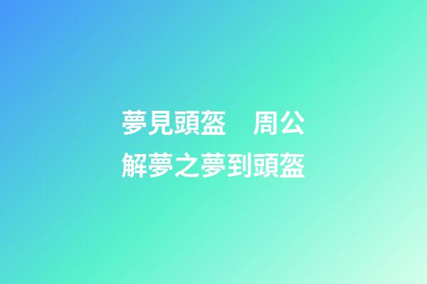 夢見頭盔　周公解夢之夢到頭盔
